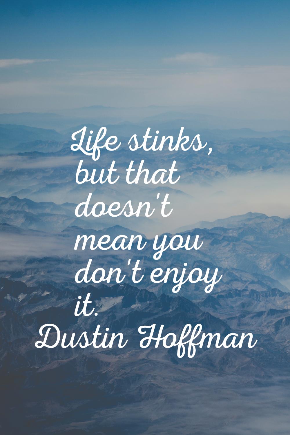 Life stinks, but that doesn't mean you don't enjoy it.