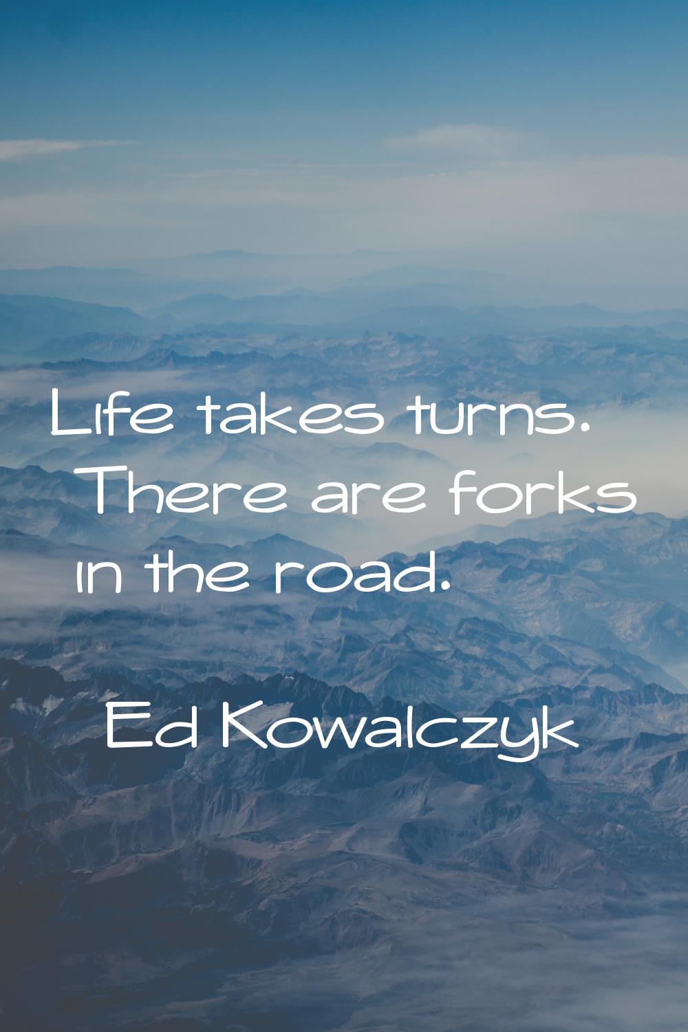 Life takes turns. There are forks in the road.