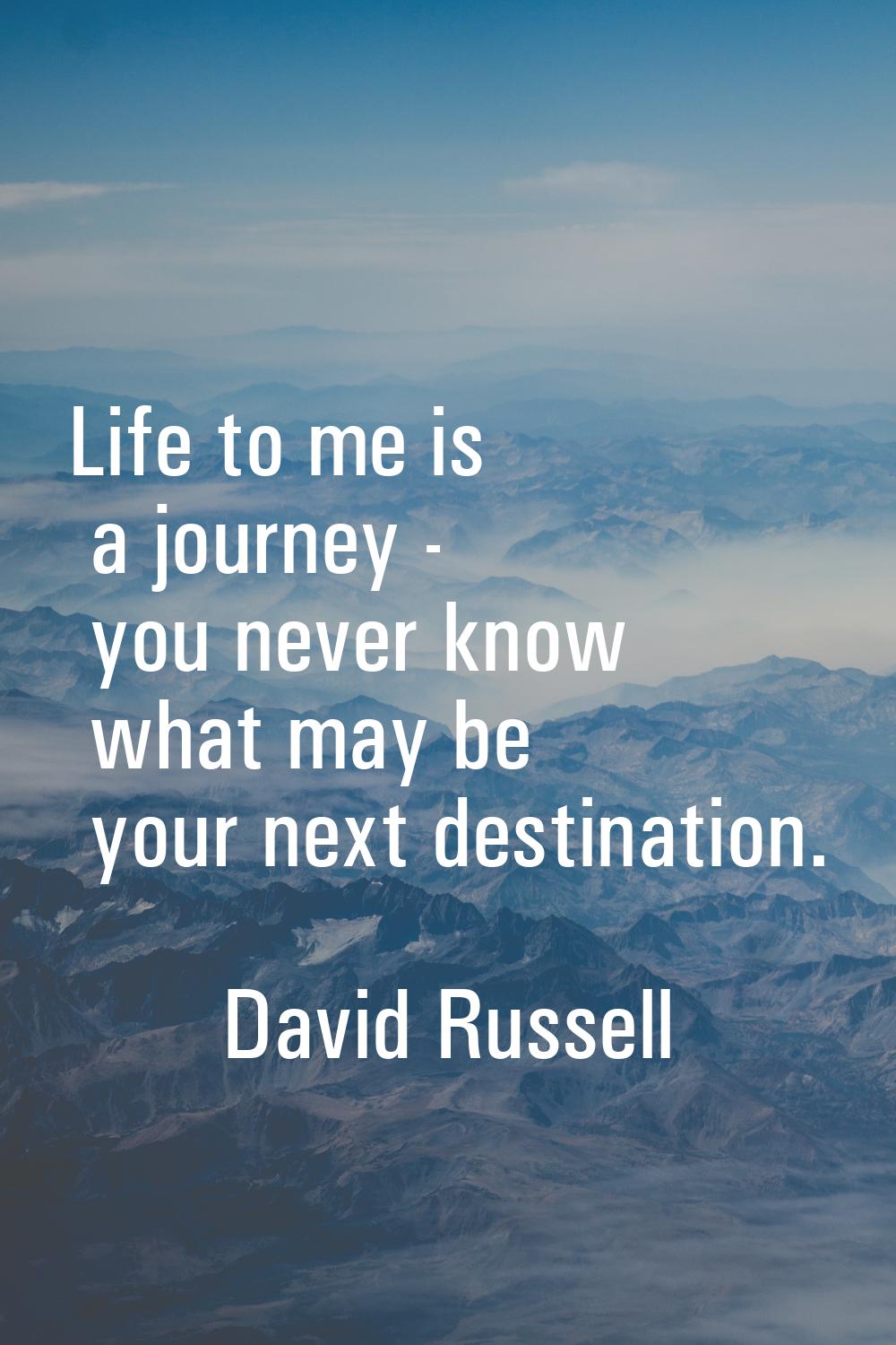 Life to me is a journey - you never know what may be your next destination.