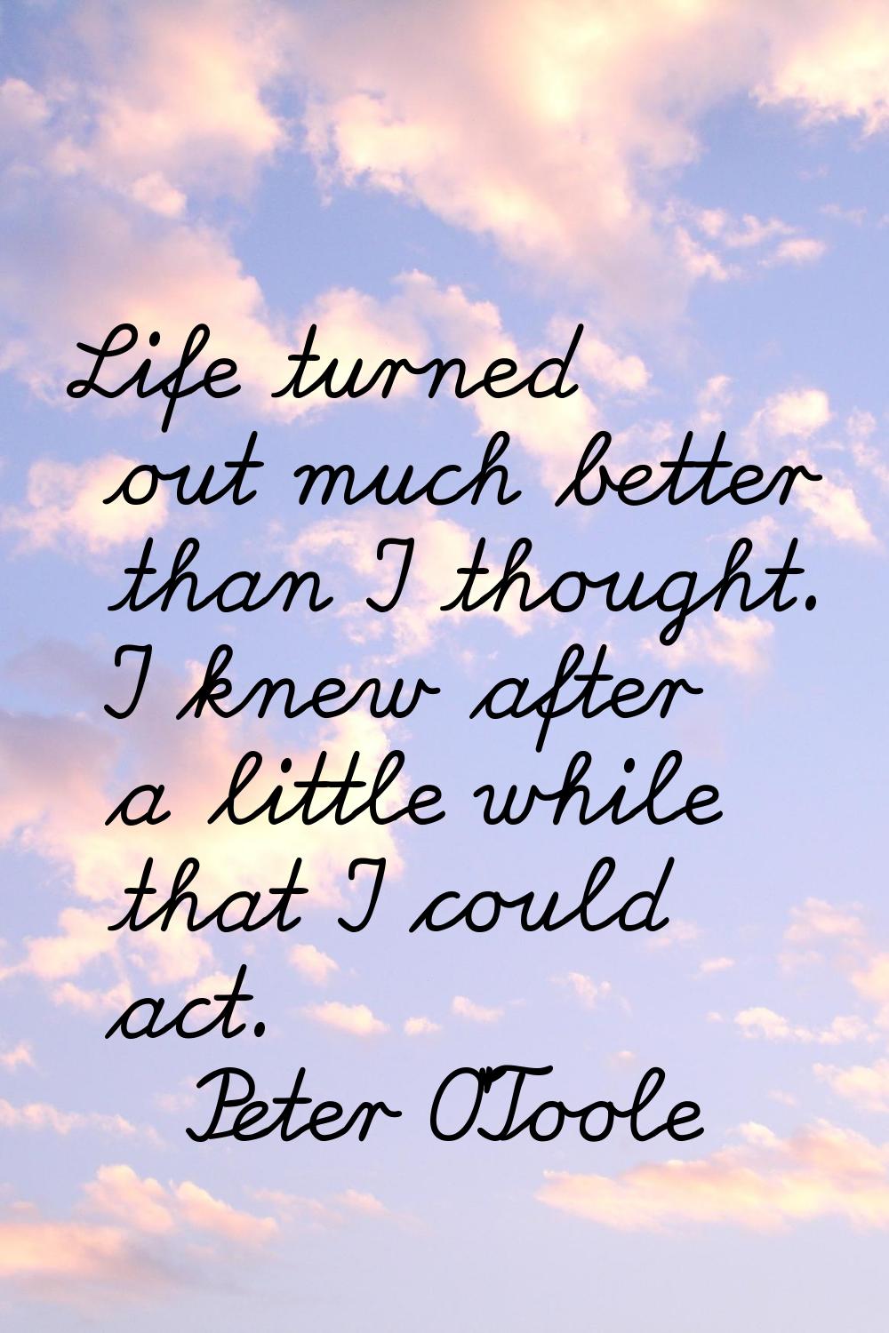 Life turned out much better than I thought. I knew after a little while that I could act.