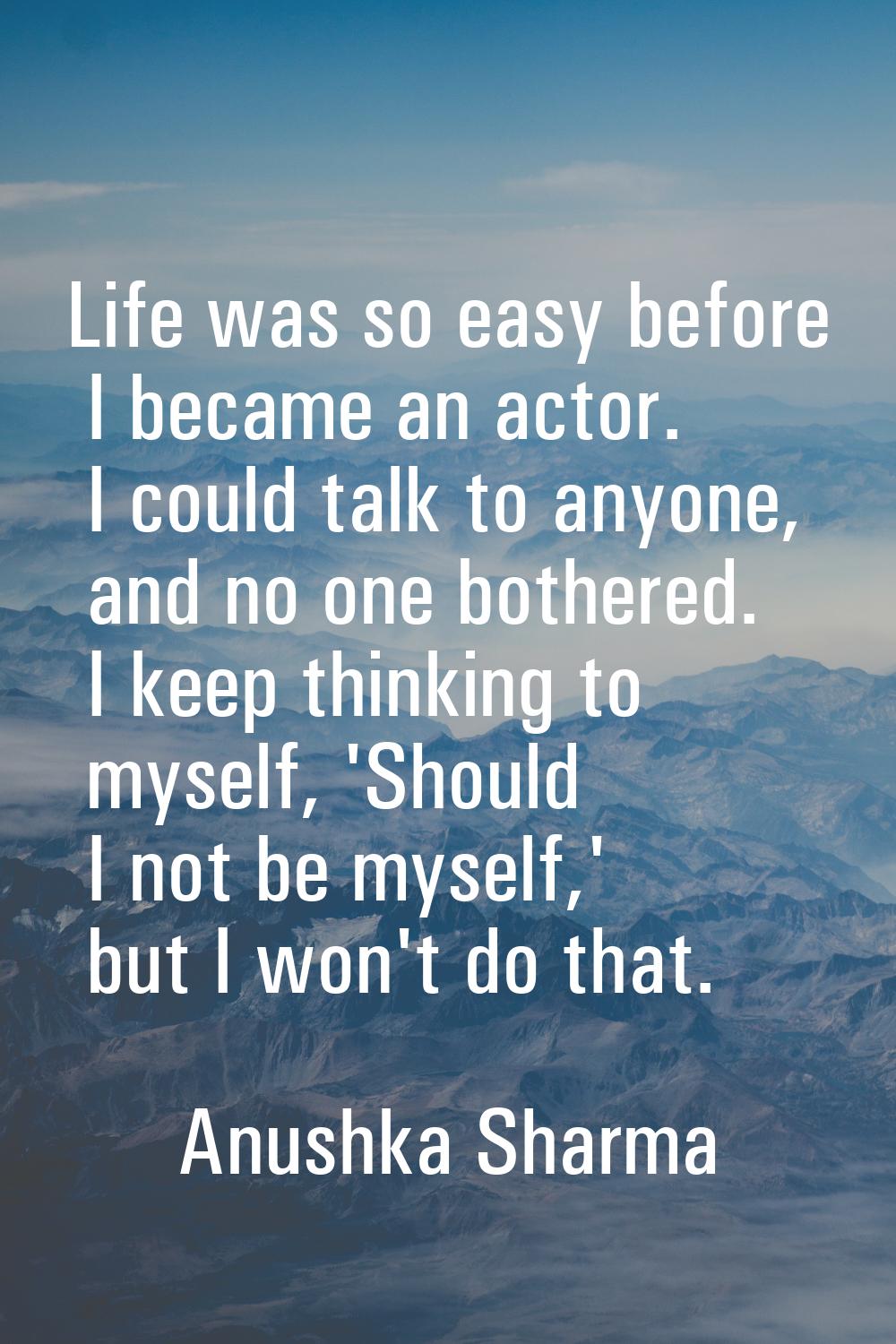 Life was so easy before I became an actor. I could talk to anyone, and no one bothered. I keep thin