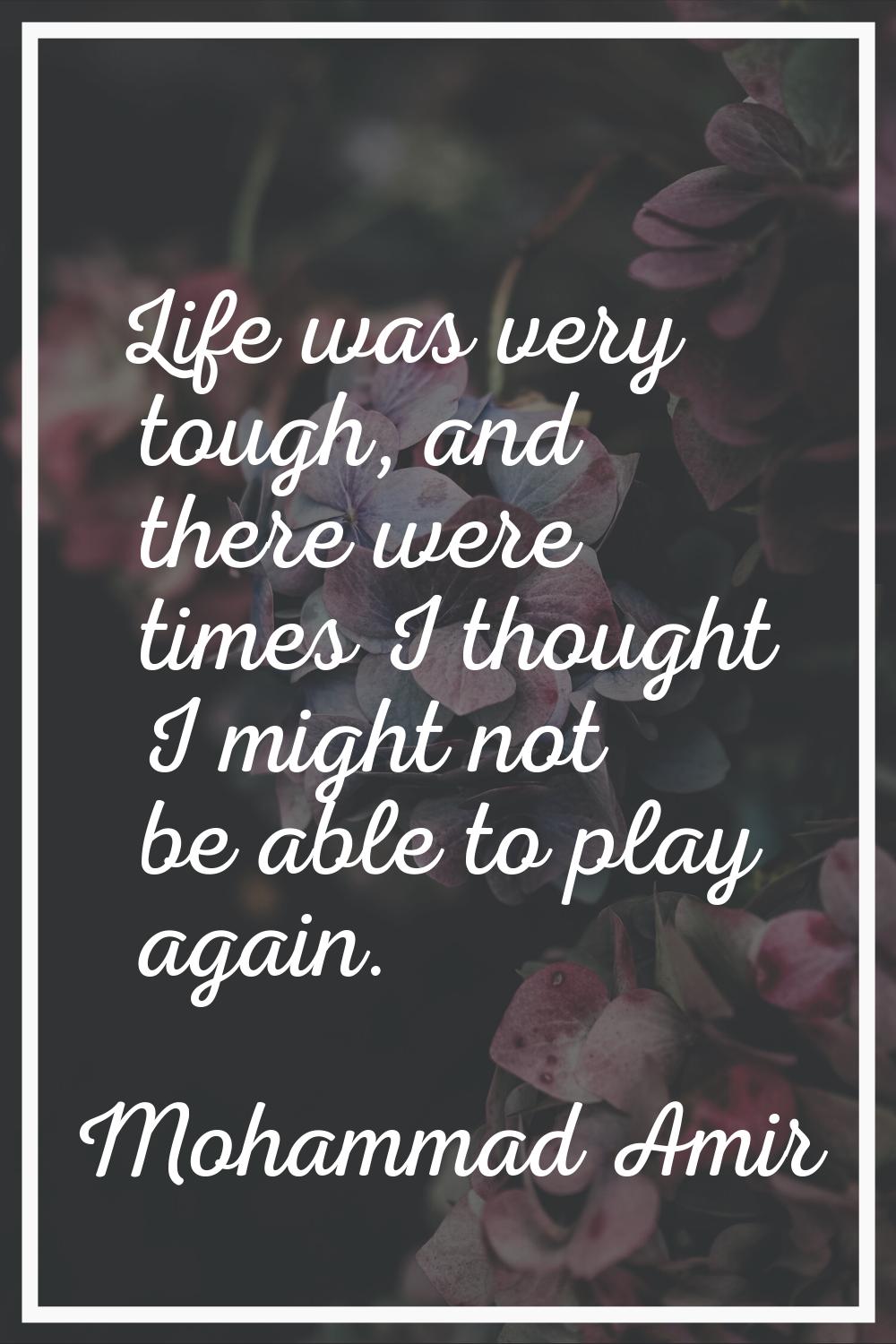 Life was very tough, and there were times I thought I might not be able to play again.