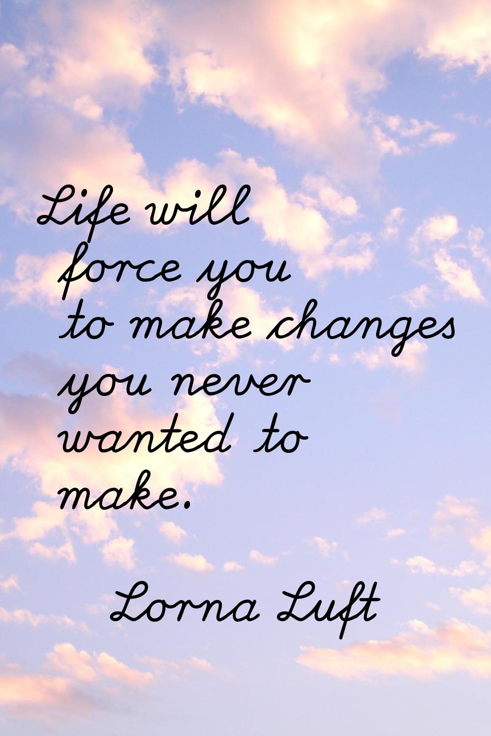 Life will force you to make changes you never wanted to make.