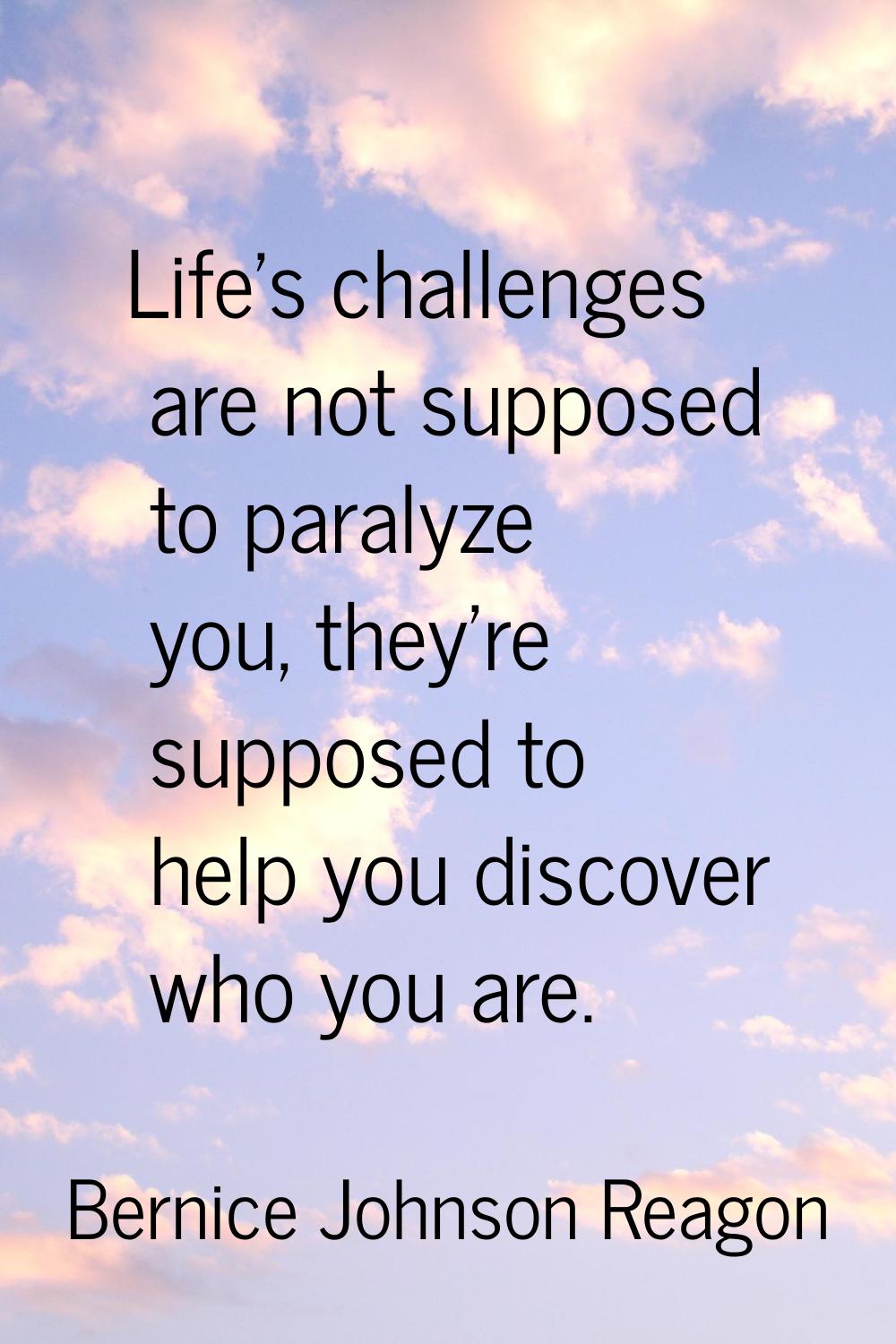 Life's challenges are not supposed to paralyze you, they're supposed to help you discover who you a