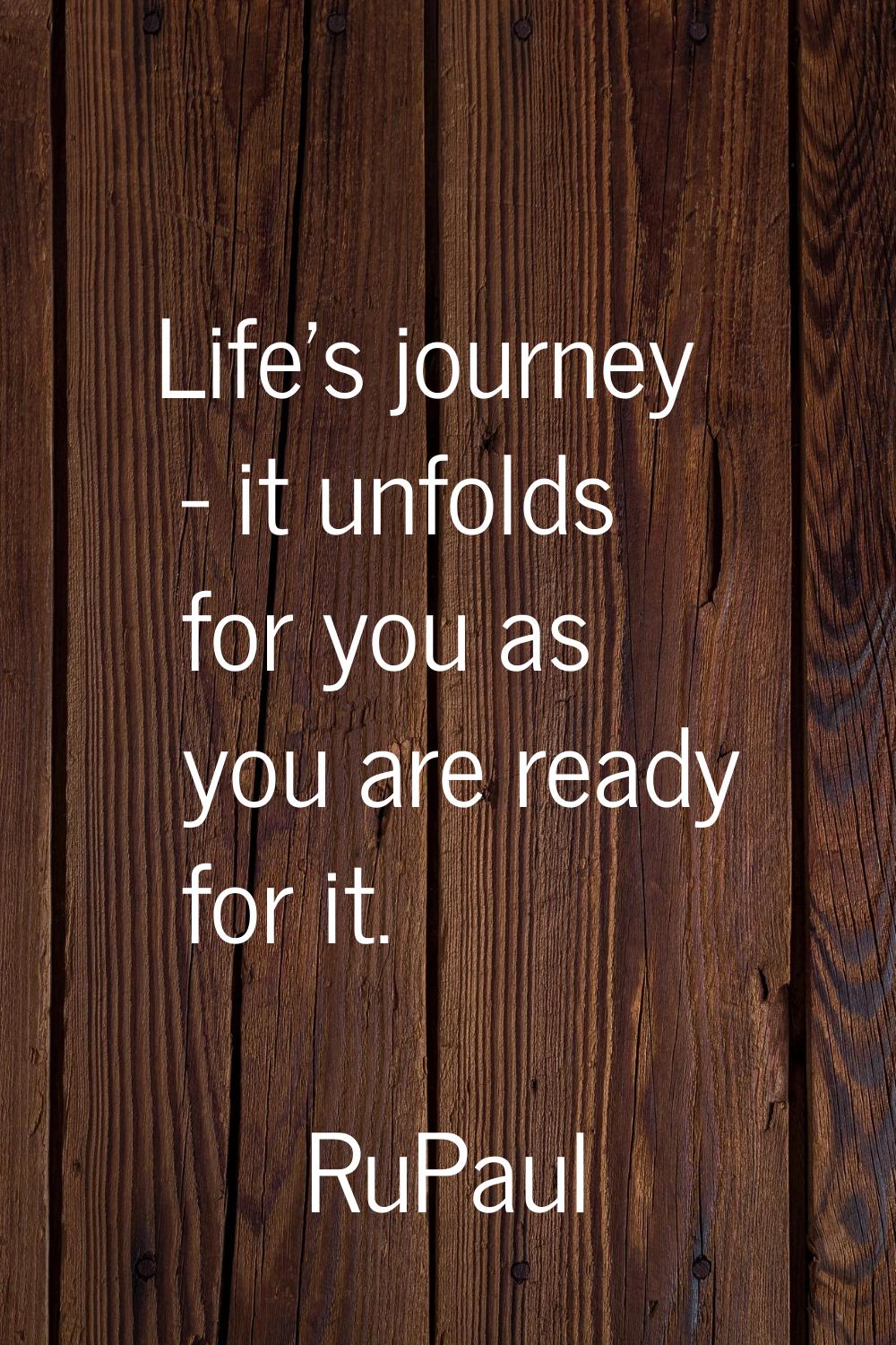 Life's journey - it unfolds for you as you are ready for it.