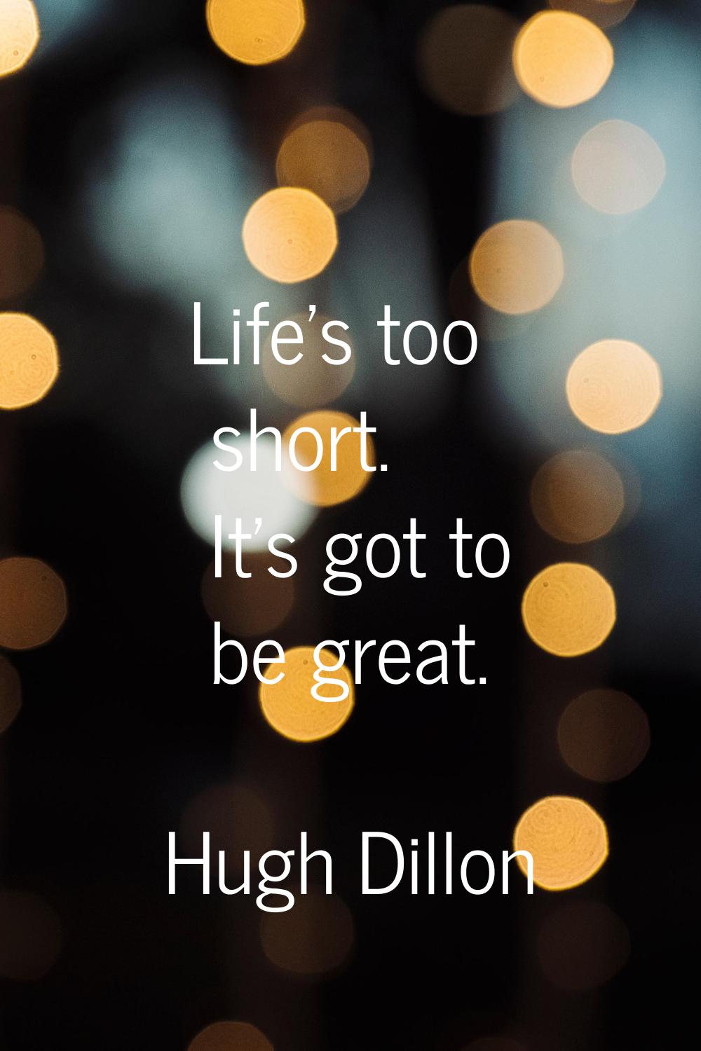 Life's too short. It's got to be great.