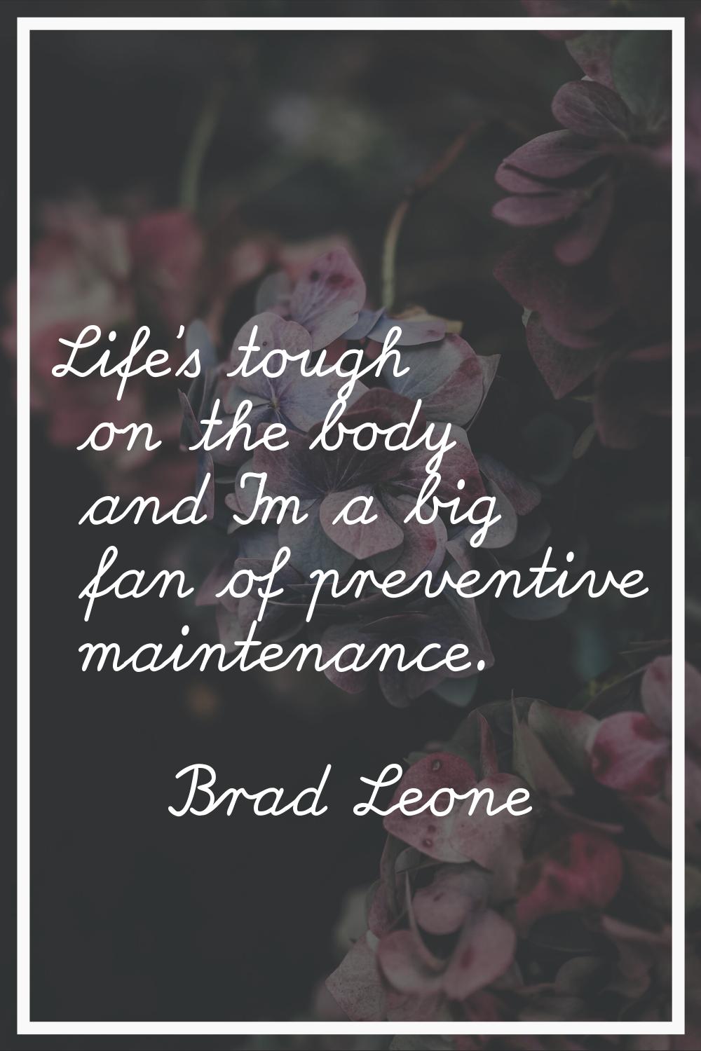 Life's tough on the body and I'm a big fan of preventive maintenance.