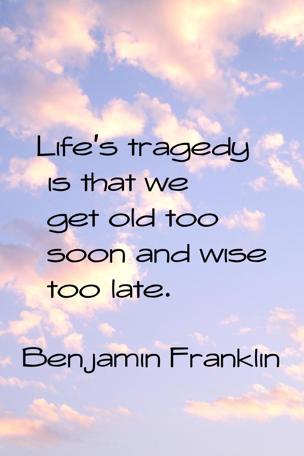 Life's tragedy is that we get old too soon and wise too late.