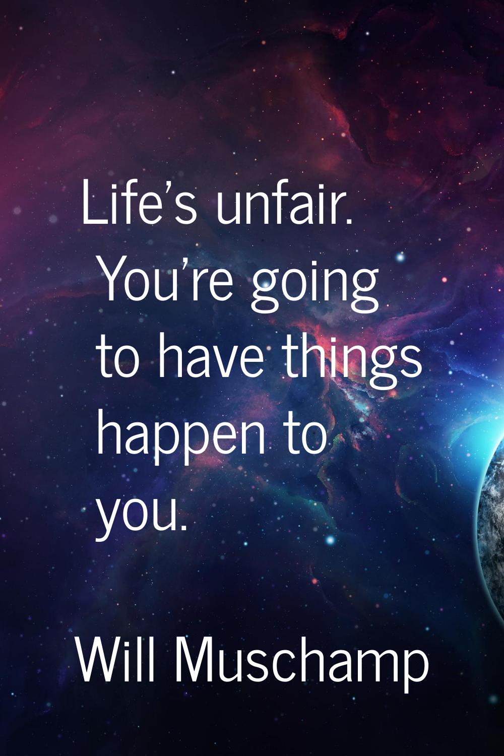 Life's unfair. You're going to have things happen to you.