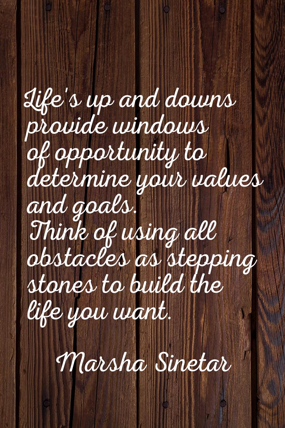 Life's up and downs provide windows of opportunity to determine your values and goals. Think of usi
