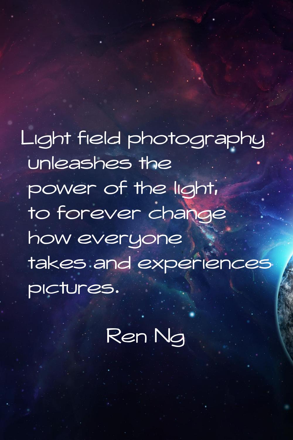 Light field photography unleashes the power of the light, to forever change how everyone takes and 