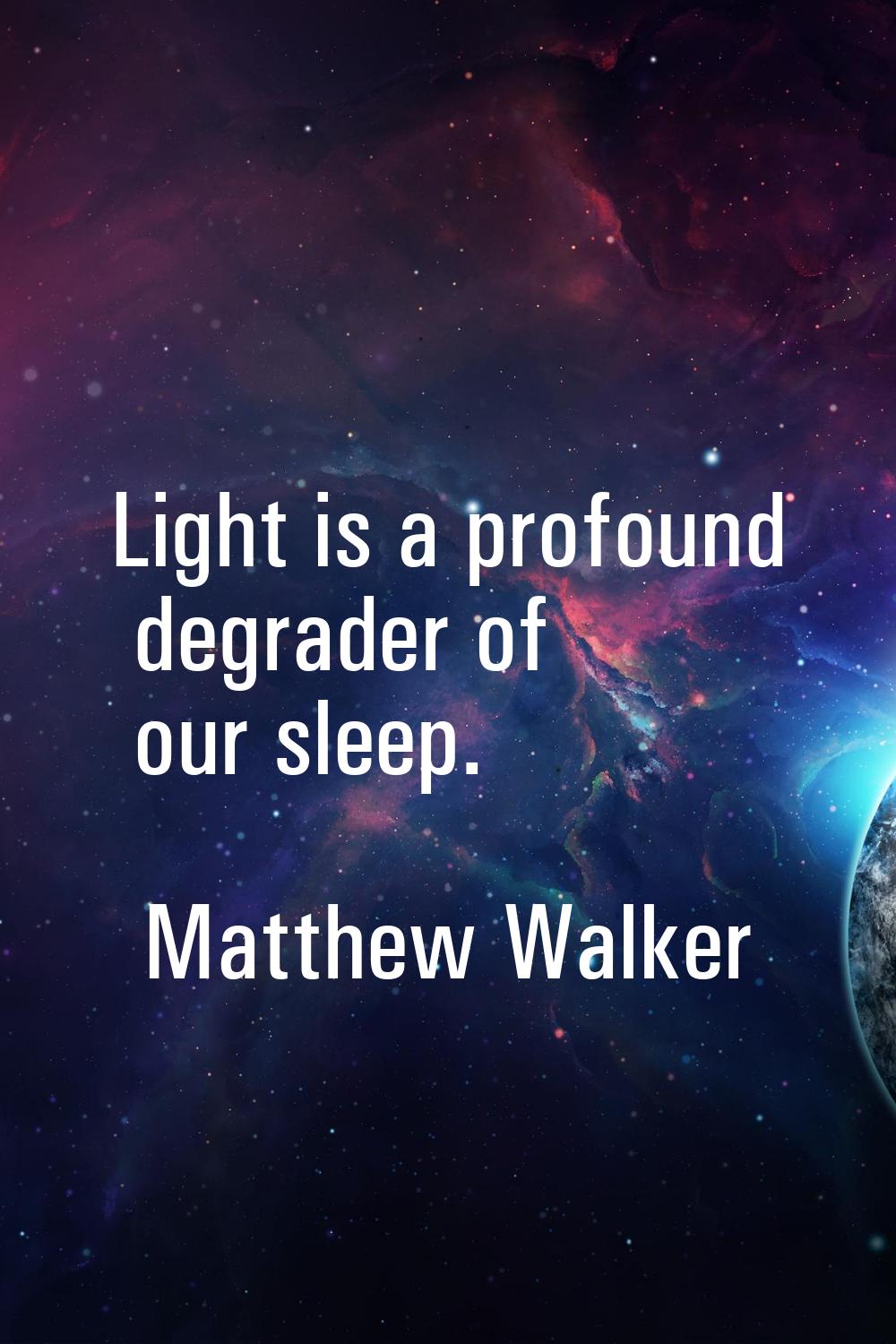 Light is a profound degrader of our sleep.