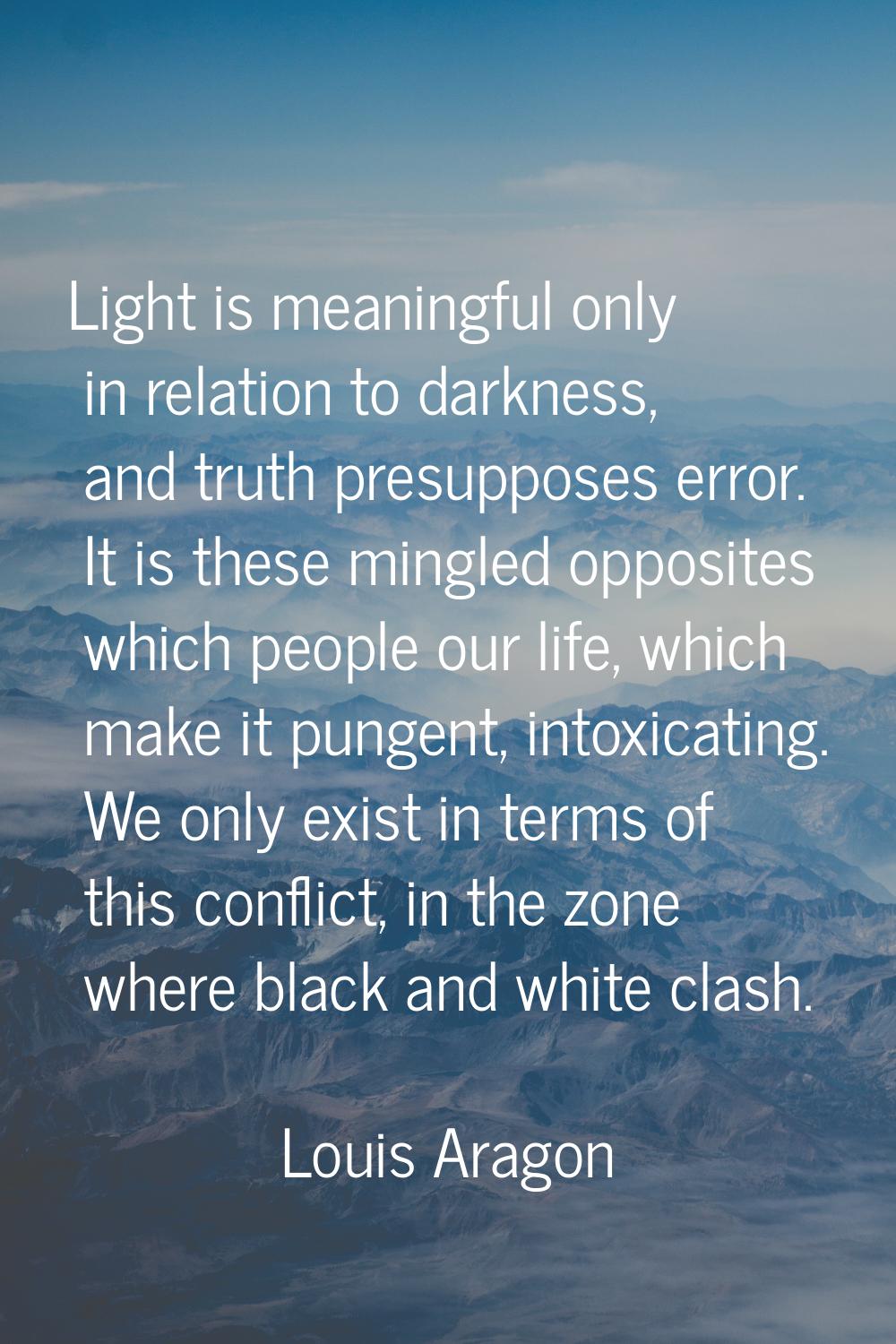 Light is meaningful only in relation to darkness, and truth presupposes error. It is these mingled 