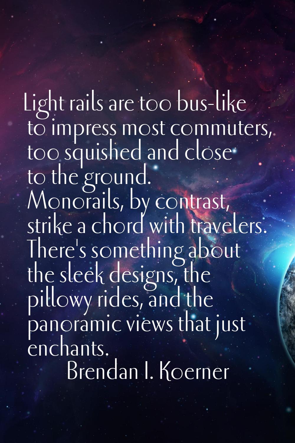 Light rails are too bus-like to impress most commuters, too squished and close to the ground. Monor