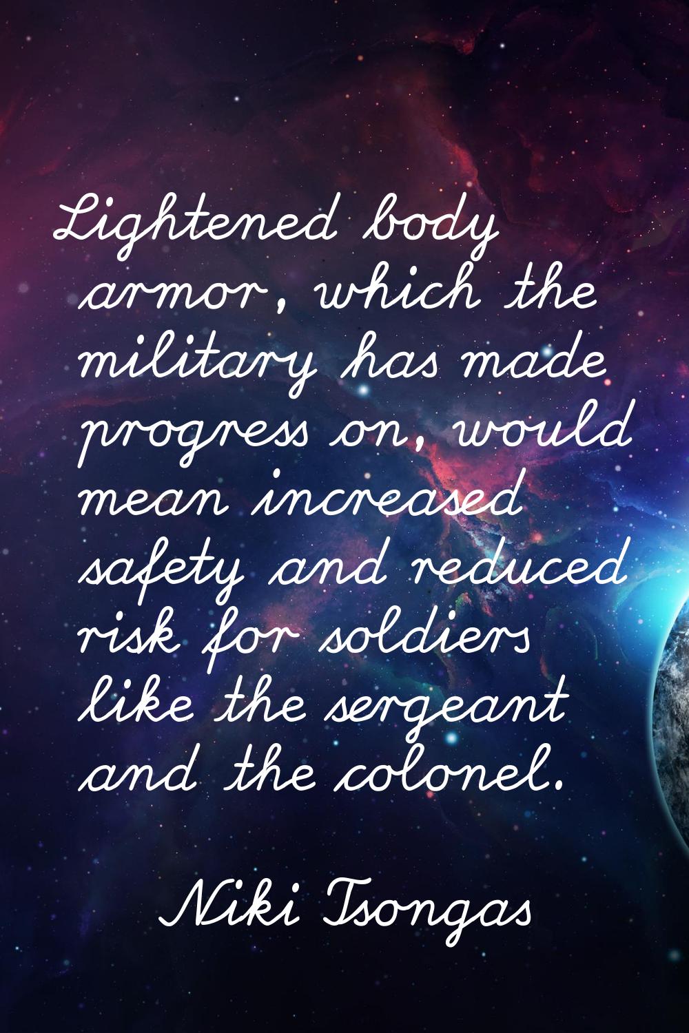 Lightened body armor, which the military has made progress on, would mean increased safety and redu
