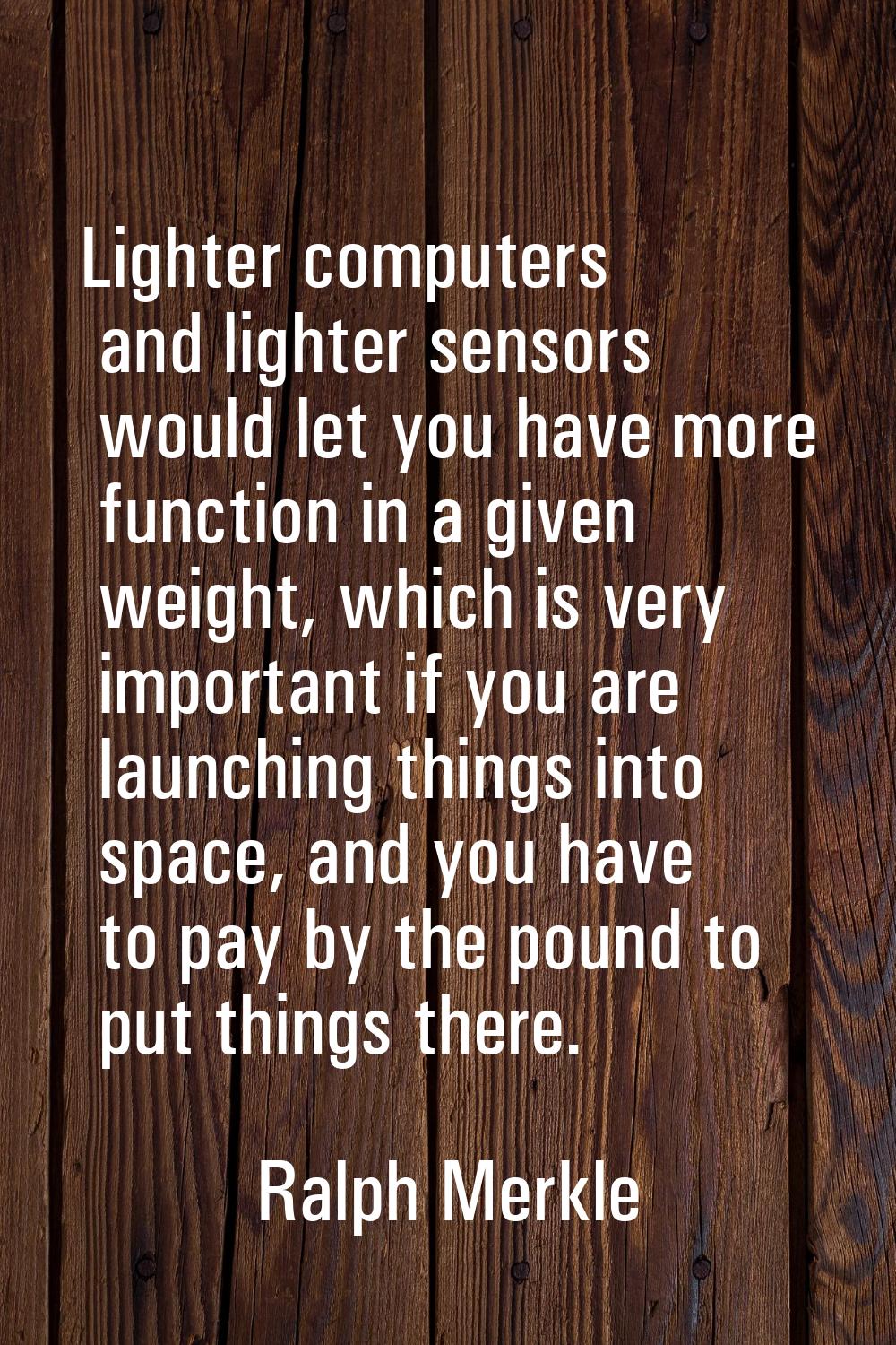 Lighter computers and lighter sensors would let you have more function in a given weight, which is 