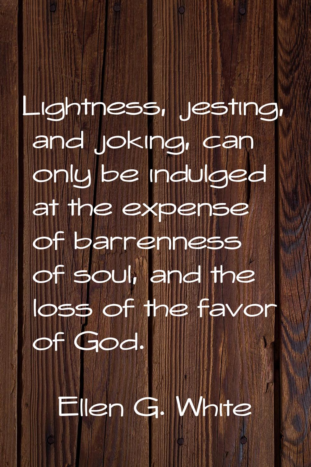 Lightness, jesting, and joking, can only be indulged at the expense of barrenness of soul, and the 