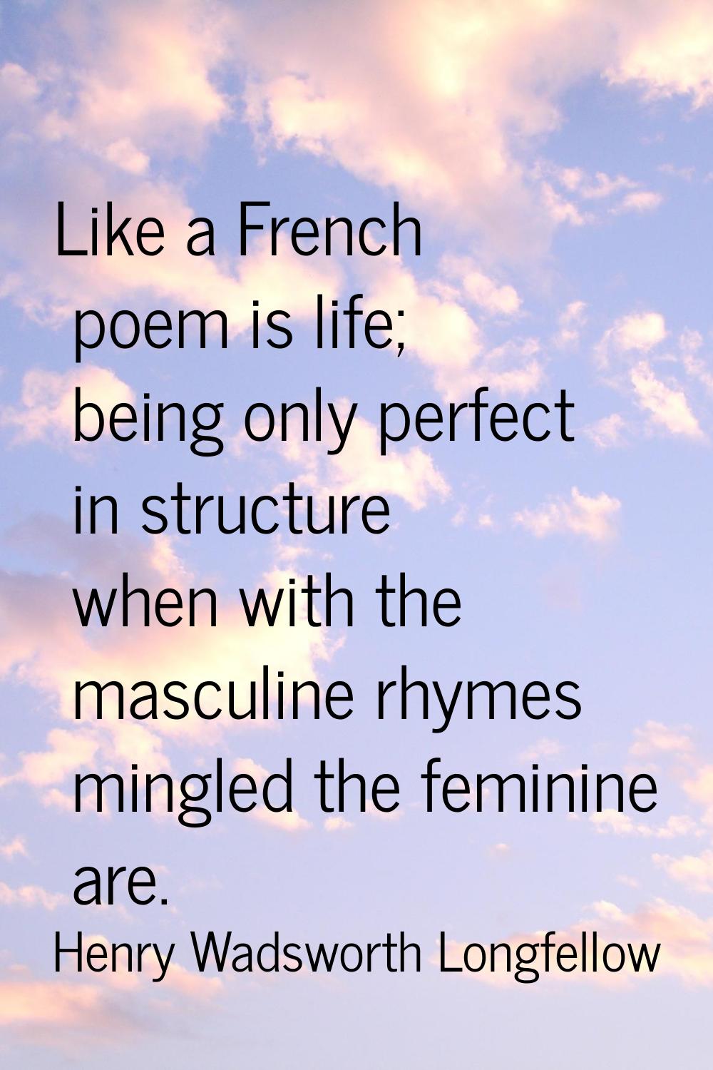 Like a French poem is life; being only perfect in structure when with the masculine rhymes mingled 