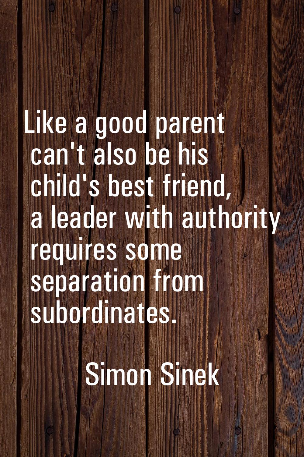 Like a good parent can't also be his child's best friend, a leader with authority requires some sep