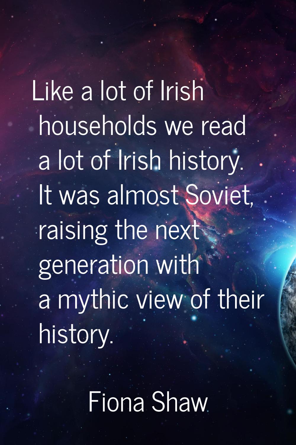 Like a lot of Irish households we read a lot of Irish history. It was almost Soviet, raising the ne