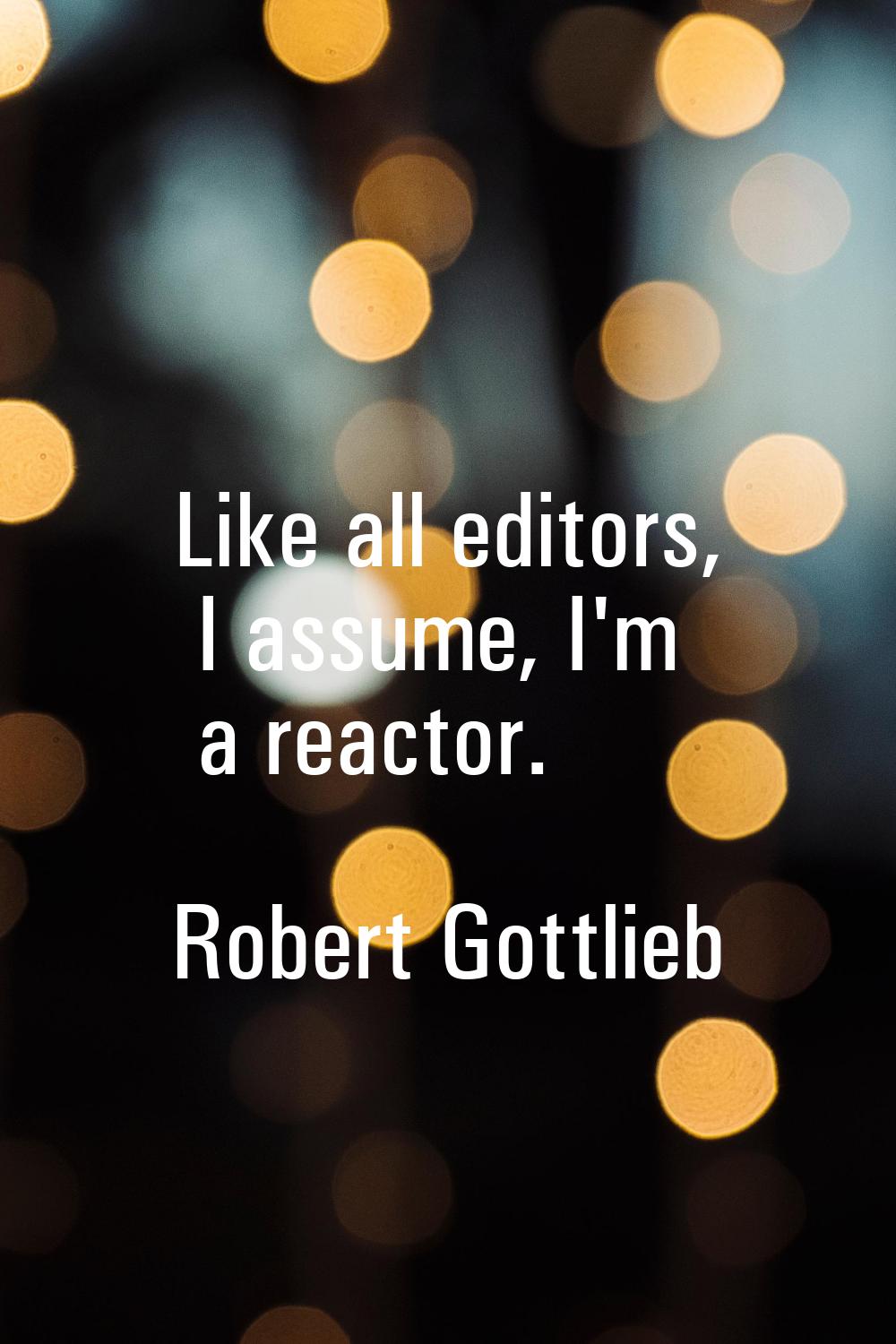 Like all editors, I assume, I'm a reactor.
