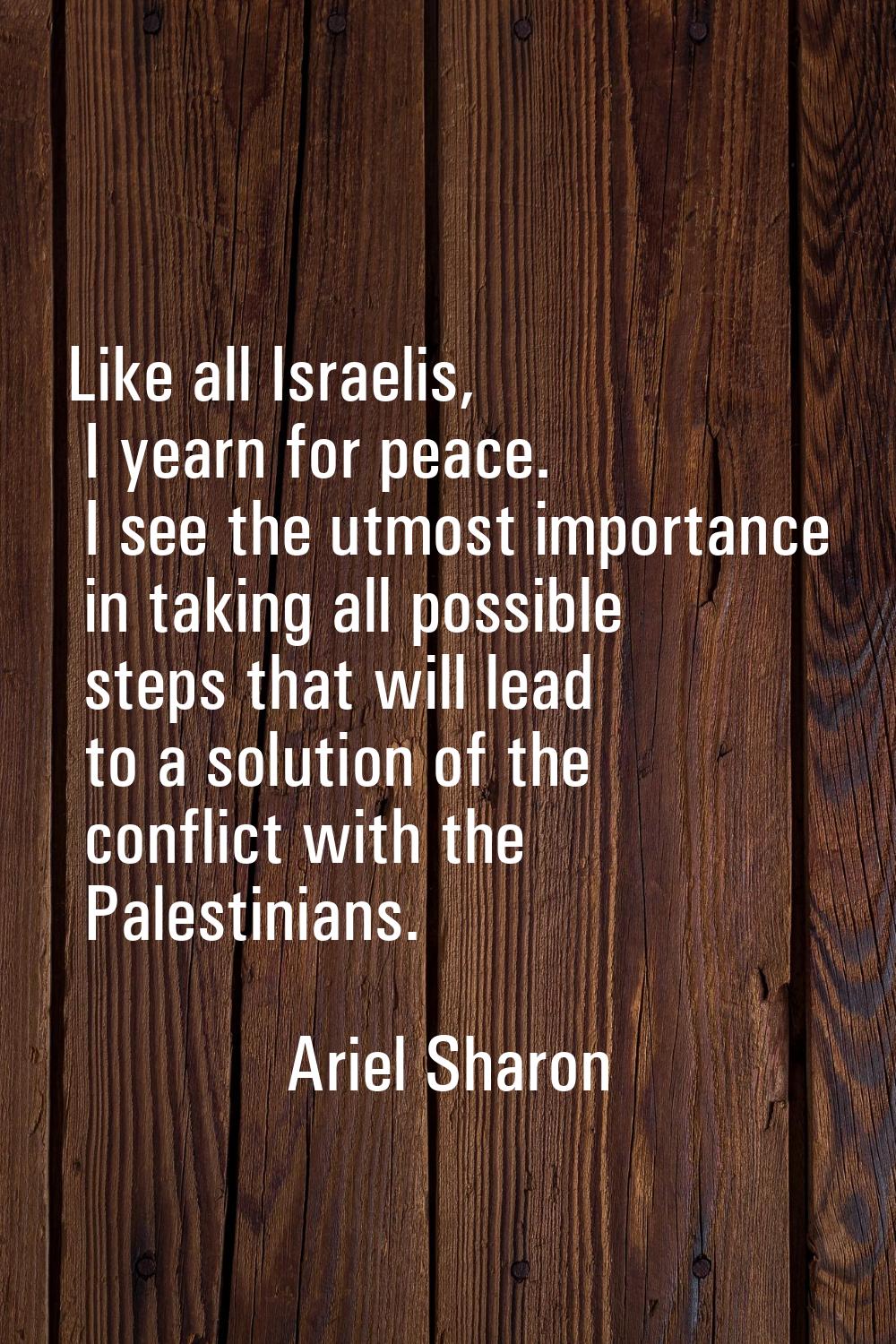 Like all Israelis, I yearn for peace. I see the utmost importance in taking all possible steps that