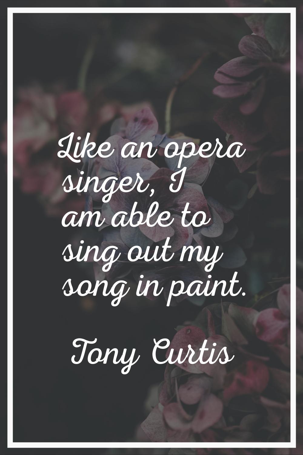 Like an opera singer, I am able to sing out my song in paint.