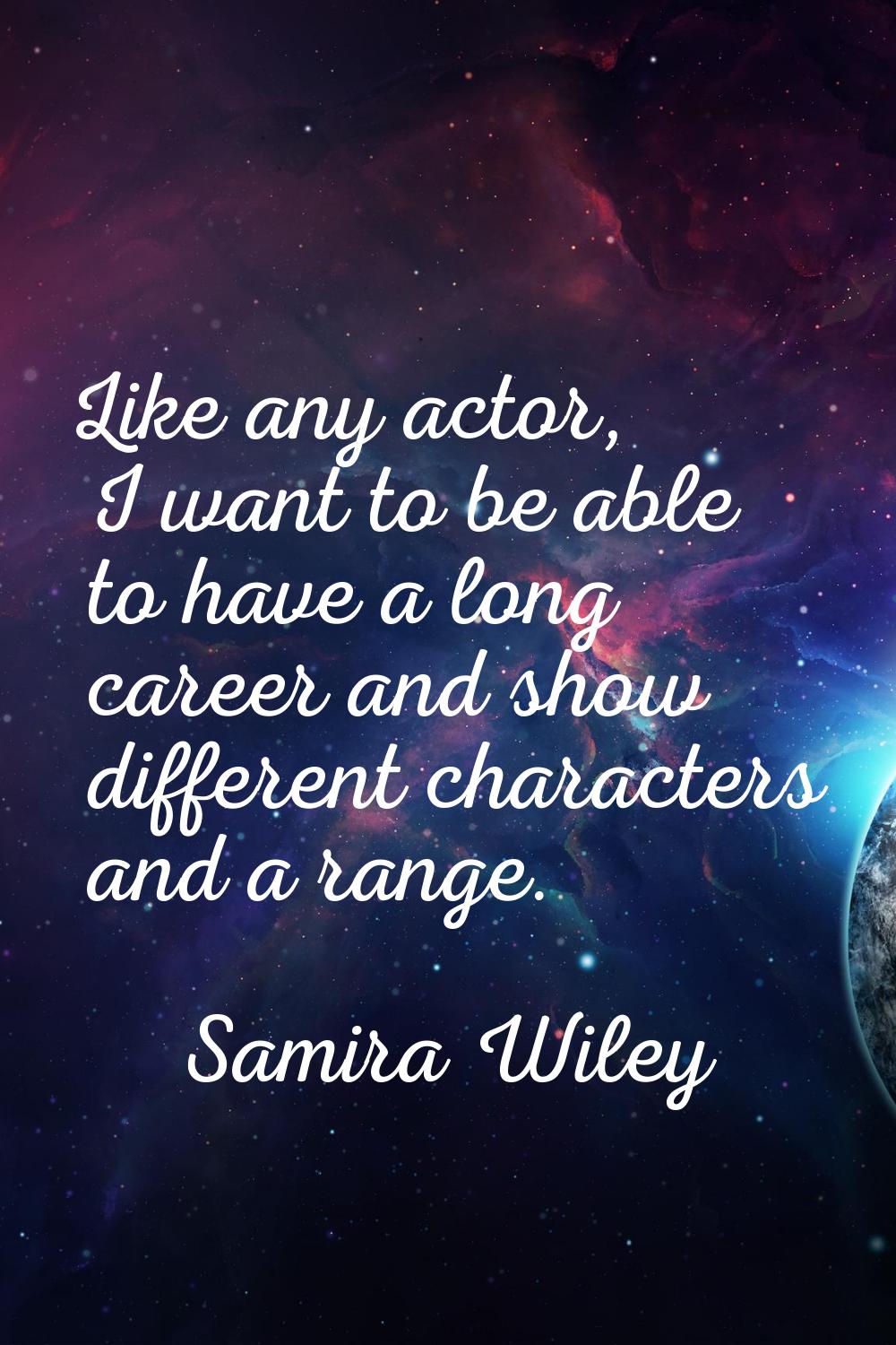 Like any actor, I want to be able to have a long career and show different characters and a range.