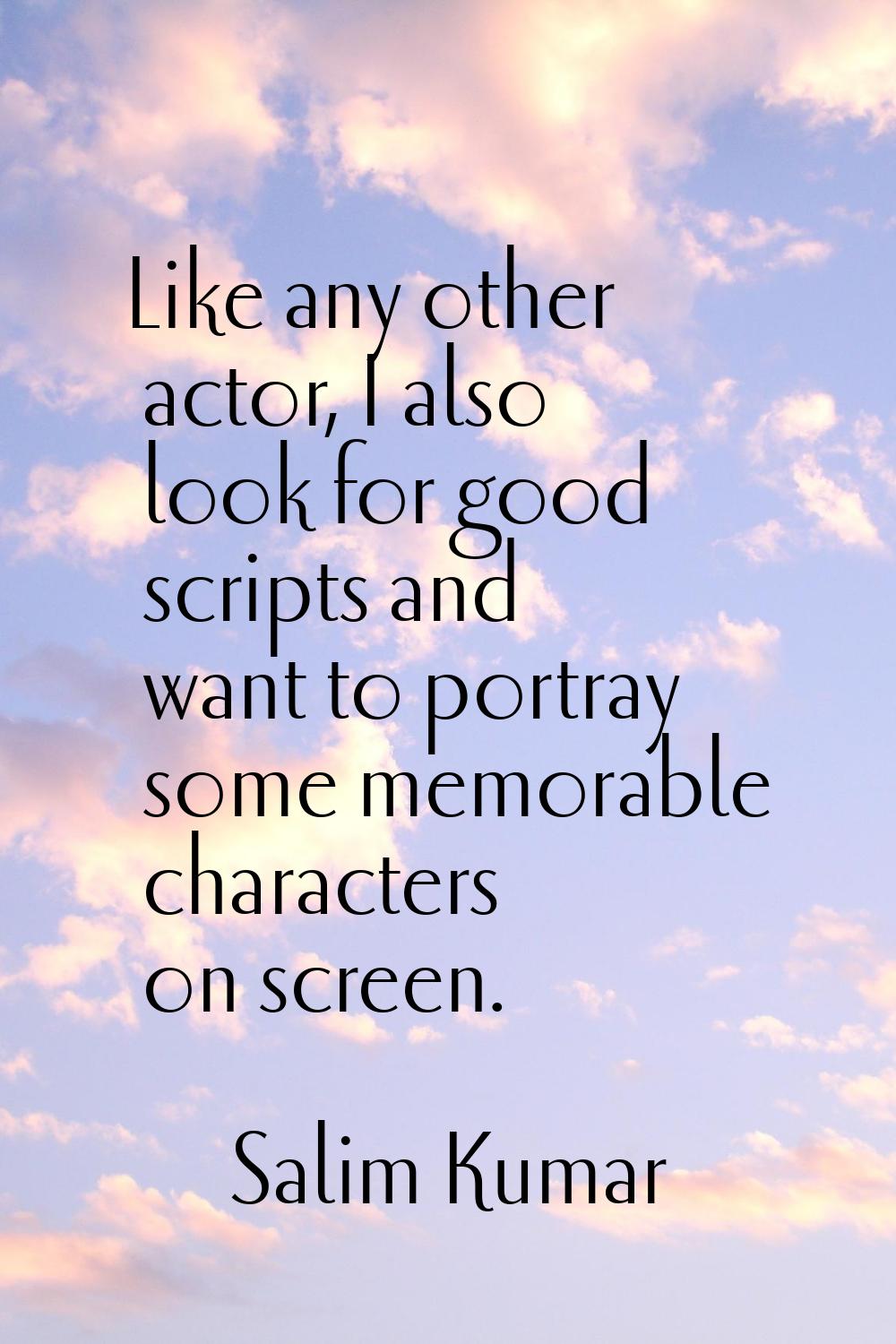 Like any other actor, I also look for good scripts and want to portray some memorable characters on