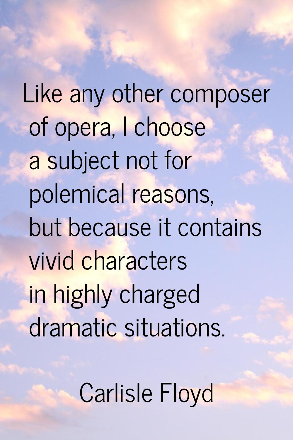 Like any other composer of opera, I choose a subject not for polemical reasons, but because it cont