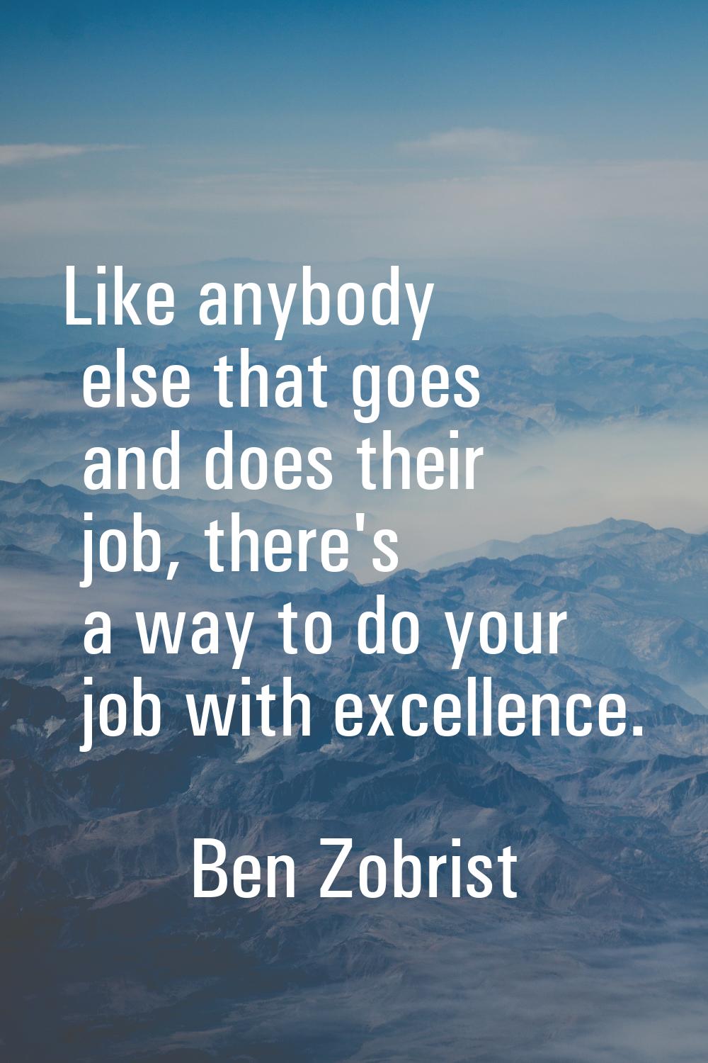 Like anybody else that goes and does their job, there's a way to do your job with excellence.