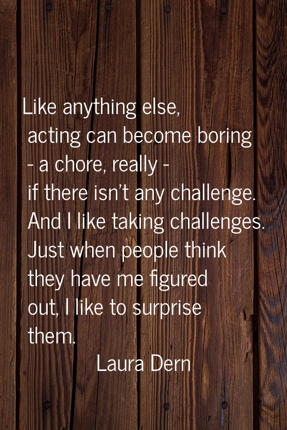 Like anything else, acting can become boring - a chore, really - if there isn't any challenge. And 