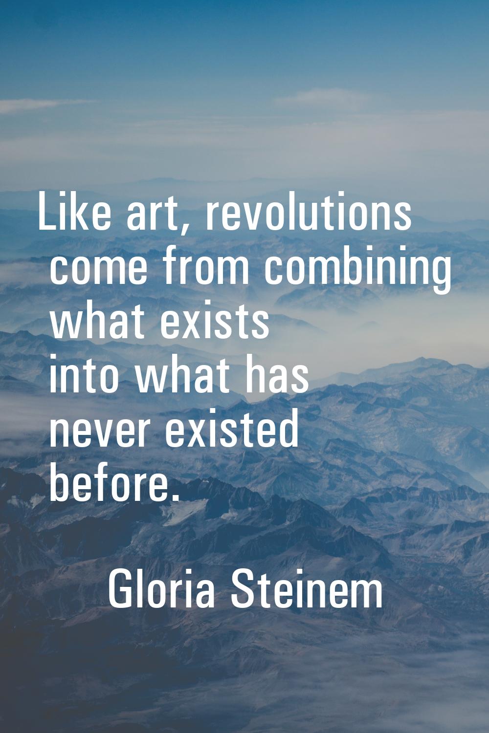 Like art, revolutions come from combining what exists into what has never existed before.