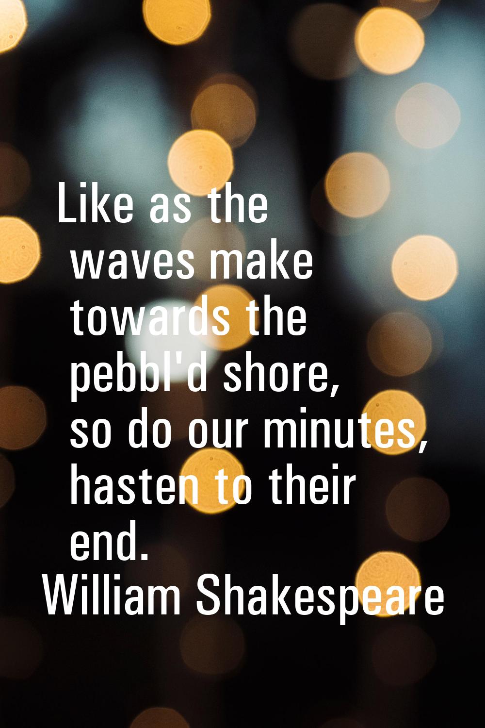 Like as the waves make towards the pebbl'd shore, so do our minutes, hasten to their end.