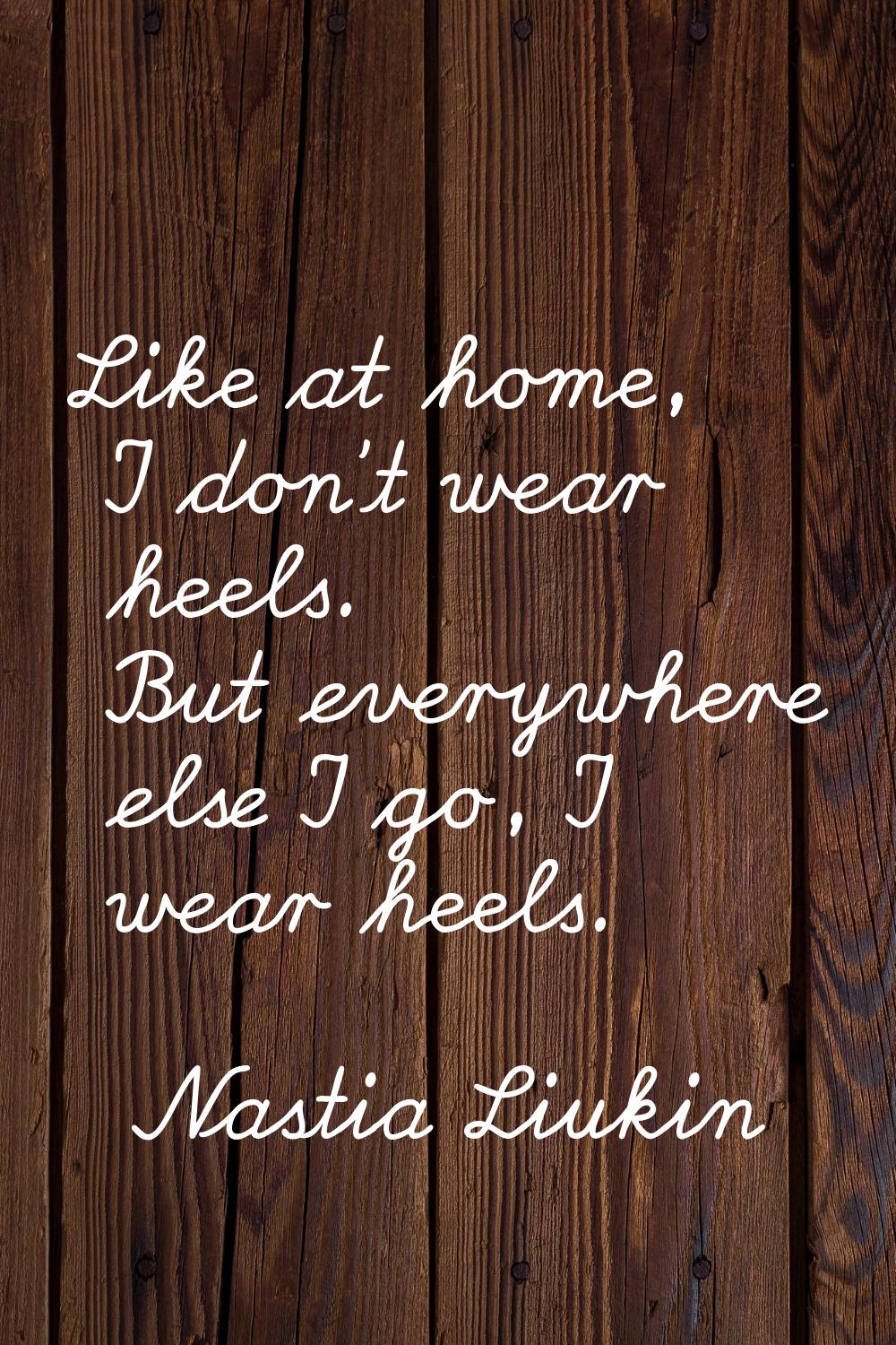 Like at home, I don't wear heels. But everywhere else I go, I wear heels.
