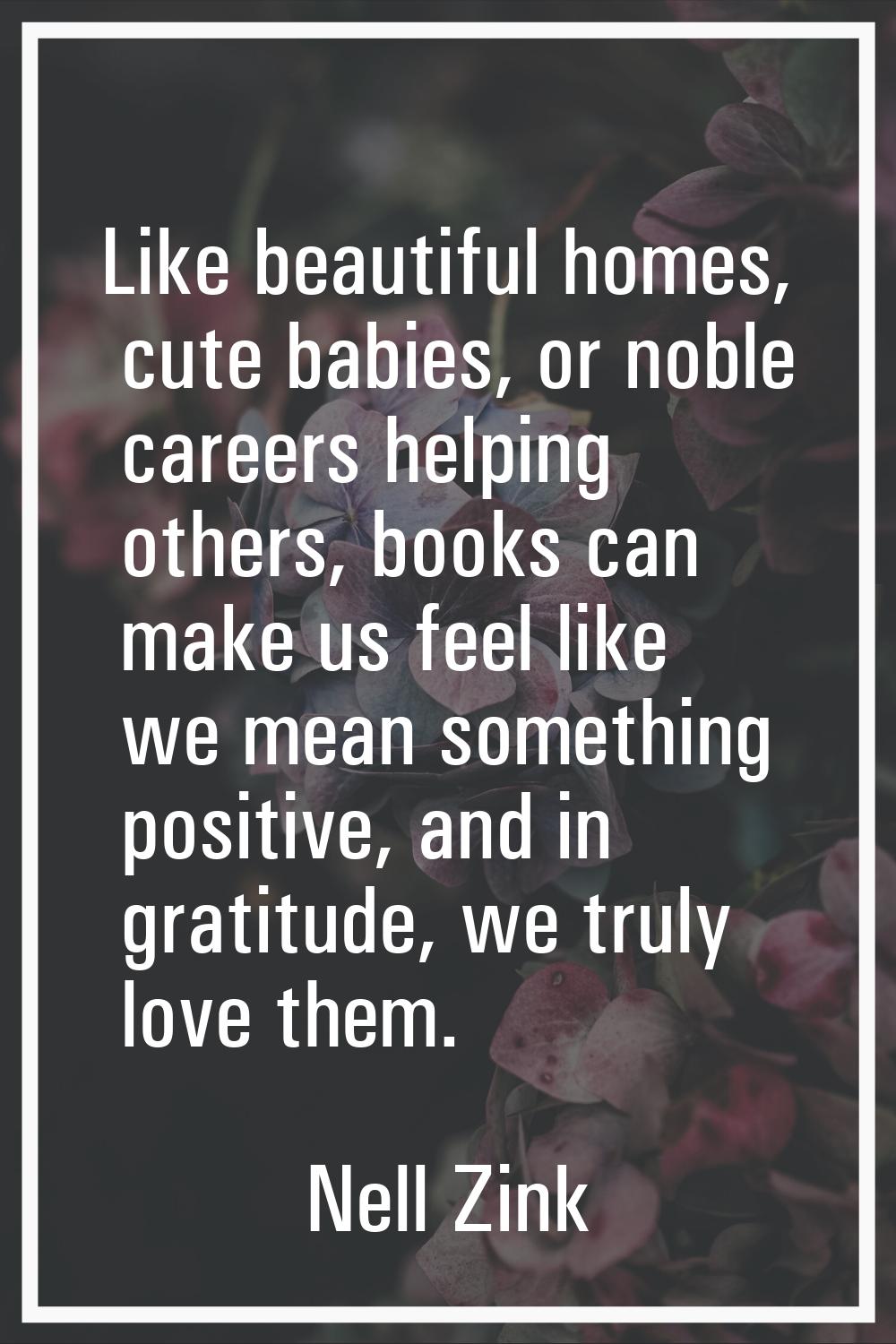 Like beautiful homes, cute babies, or noble careers helping others, books can make us feel like we 