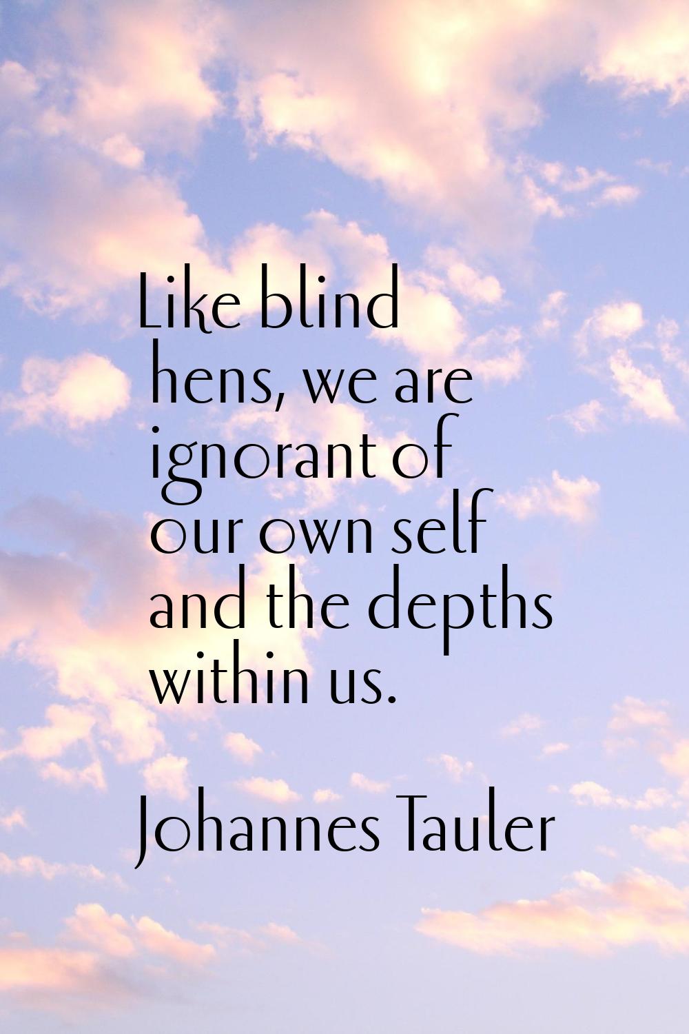 Like blind hens, we are ignorant of our own self and the depths within us.