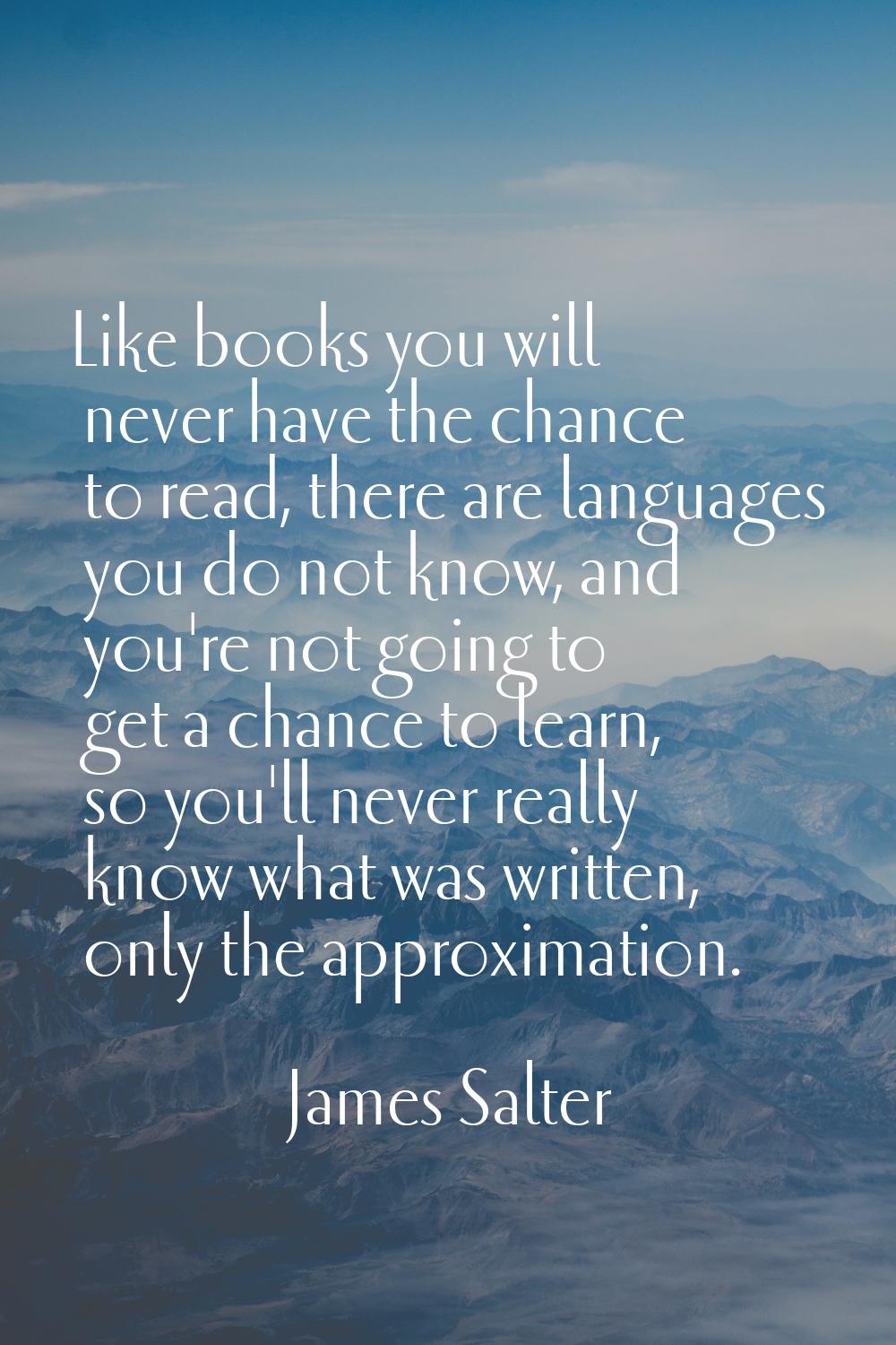 Like books you will never have the chance to read, there are languages you do not know, and you're 