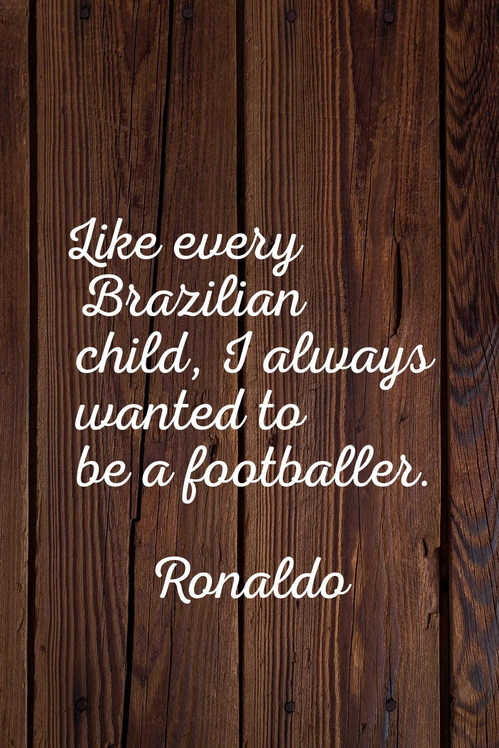 Like every Brazilian child, I always wanted to be a footballer.