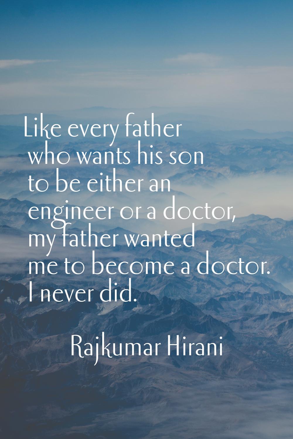 Like every father who wants his son to be either an engineer or a doctor, my father wanted me to be