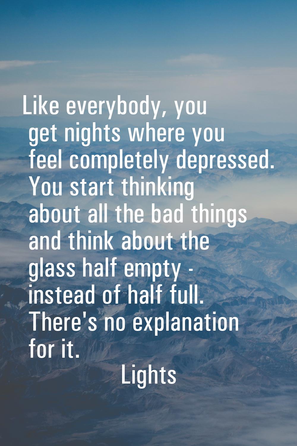 Like everybody, you get nights where you feel completely depressed. You start thinking about all th
