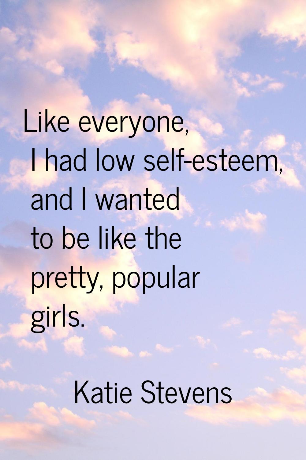 Like everyone, I had low self-esteem, and I wanted to be like the pretty, popular girls.