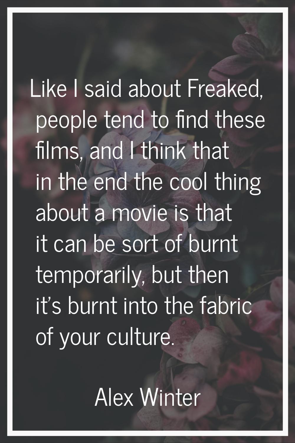 Like I said about Freaked, people tend to find these films, and I think that in the end the cool th