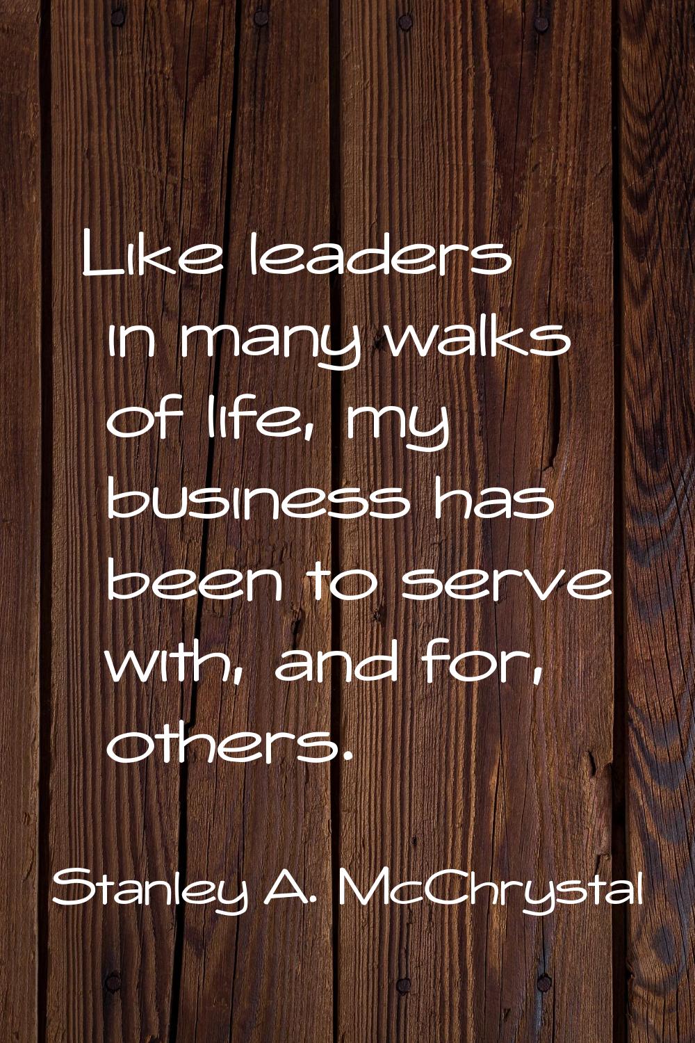 Like leaders in many walks of life, my business has been to serve with, and for, others.