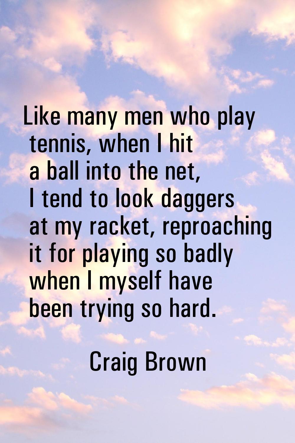 Like many men who play tennis, when I hit a ball into the net, I tend to look daggers at my racket,