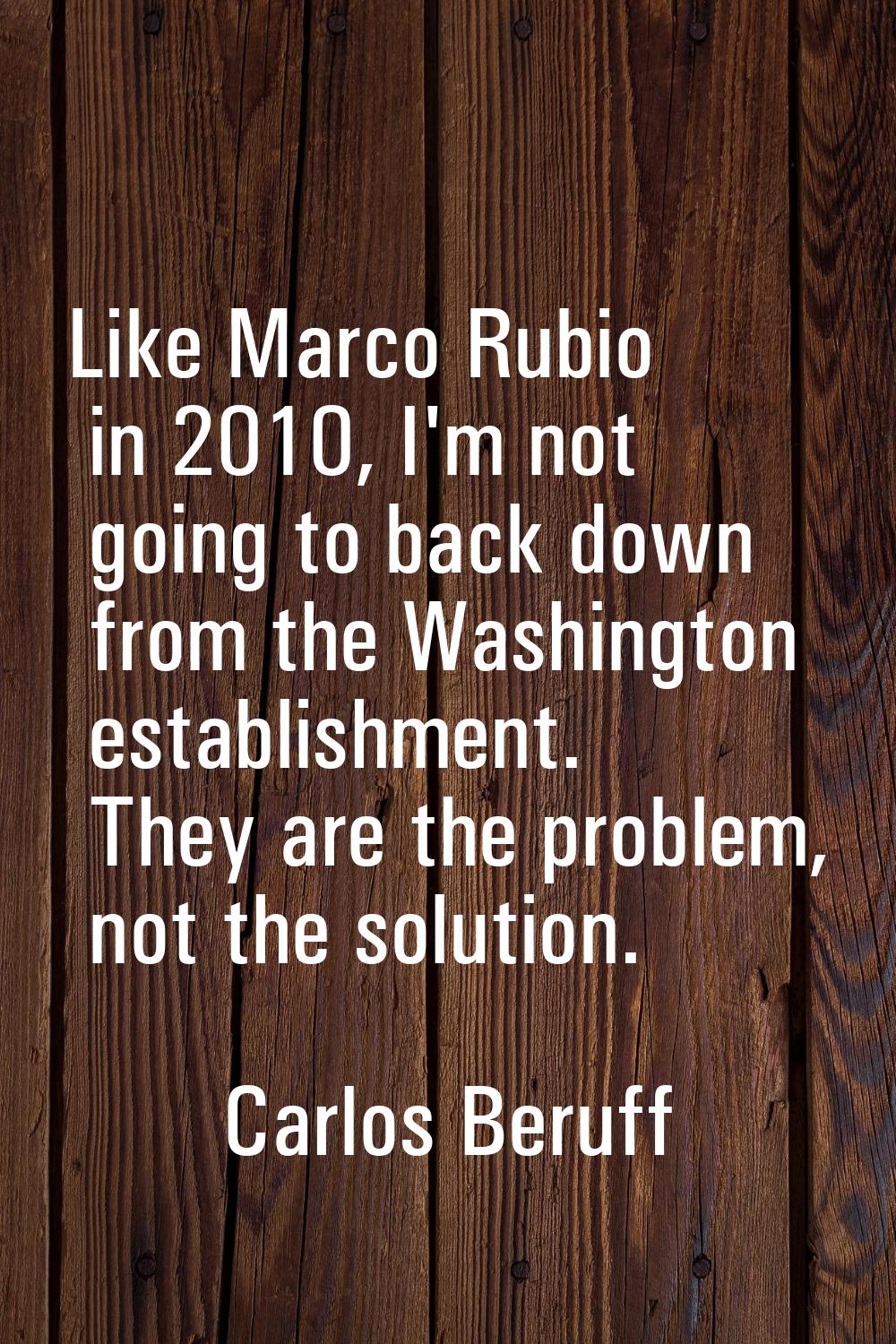 Like Marco Rubio in 2010, I'm not going to back down from the Washington establishment. They are th