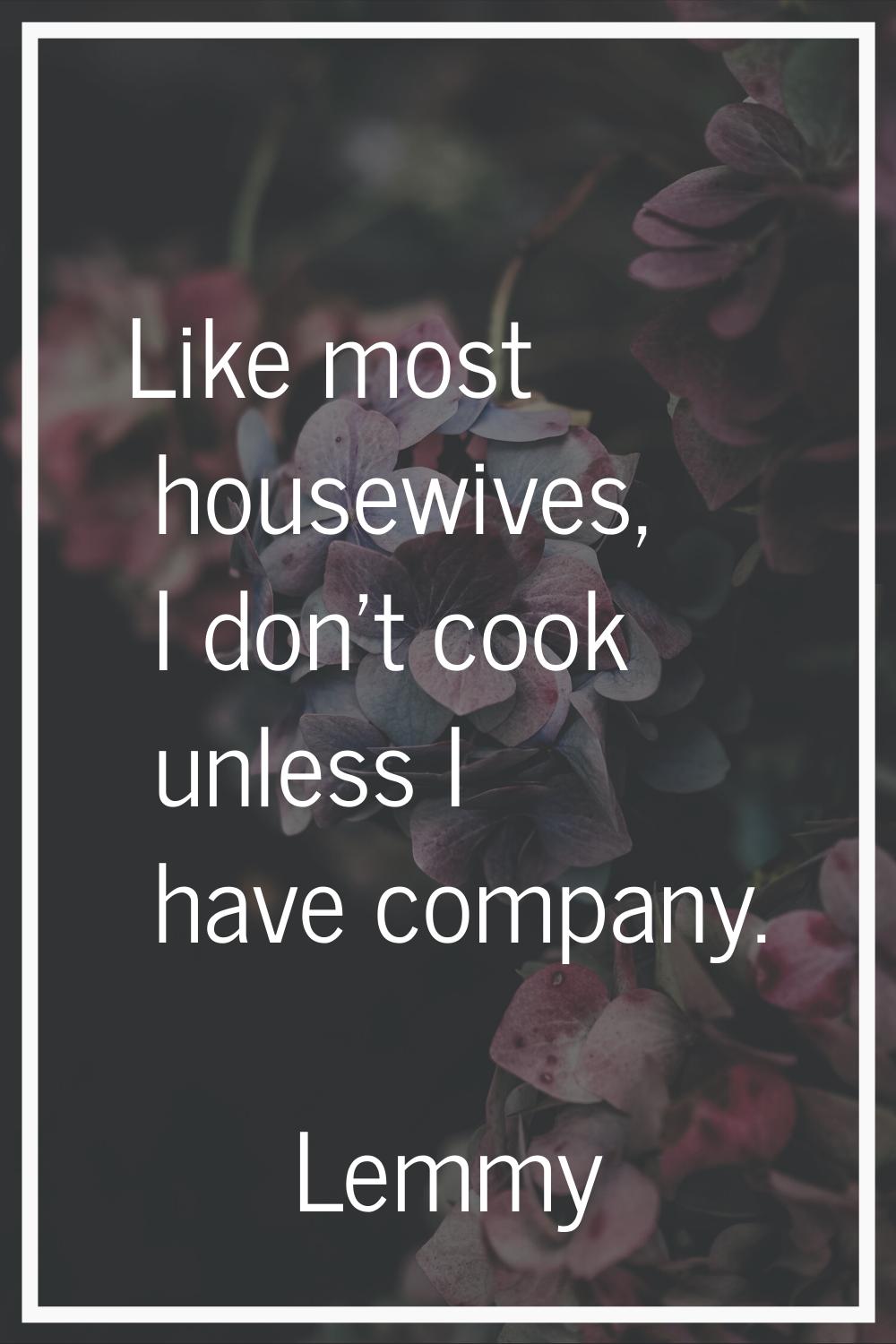 Like most housewives, I don't cook unless I have company.