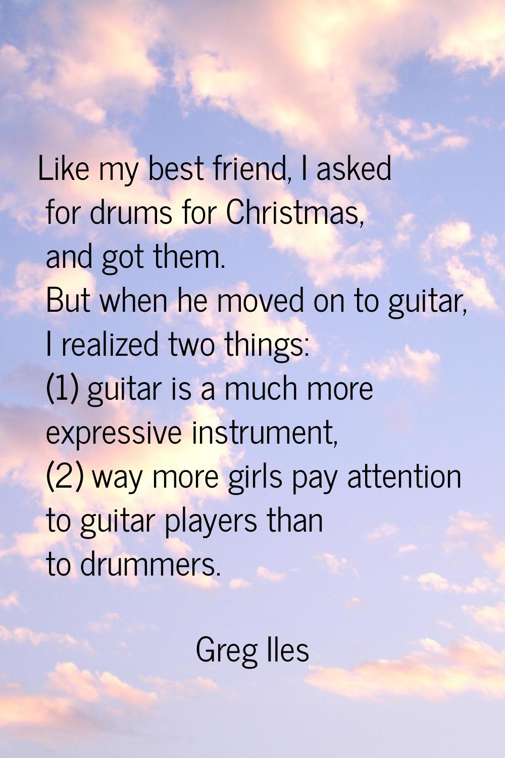 Like my best friend, I asked for drums for Christmas, and got them. But when he moved on to guitar,