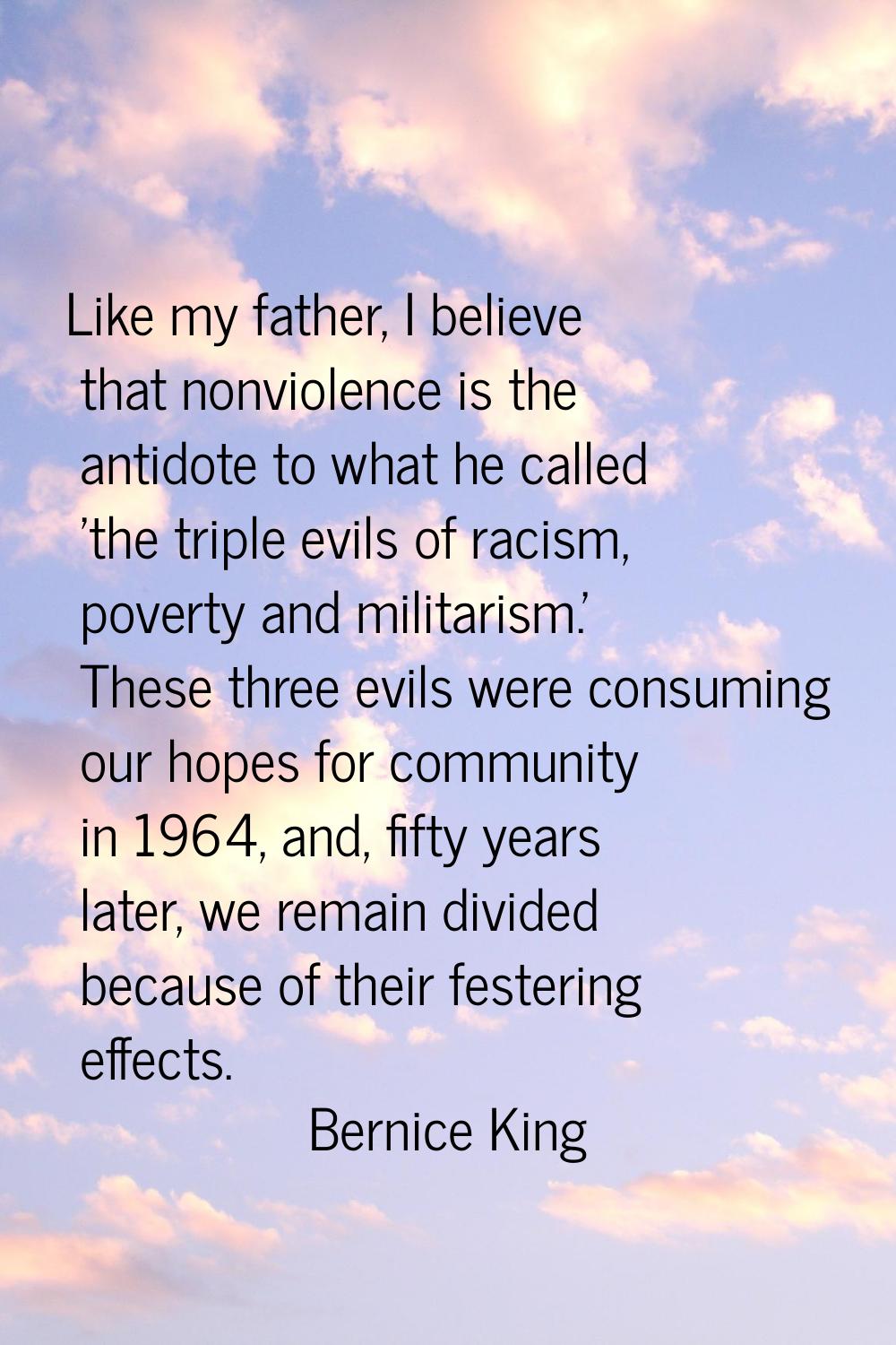 Like my father, I believe that nonviolence is the antidote to what he called 'the triple evils of r