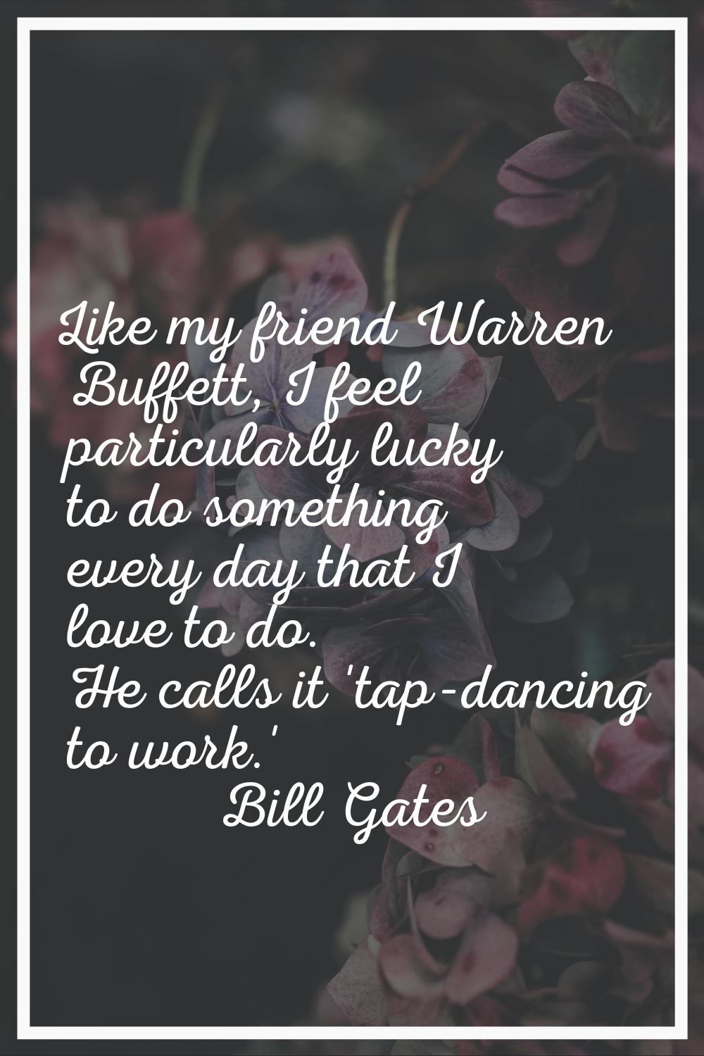 Like my friend Warren Buffett, I feel particularly lucky to do something every day that I love to d